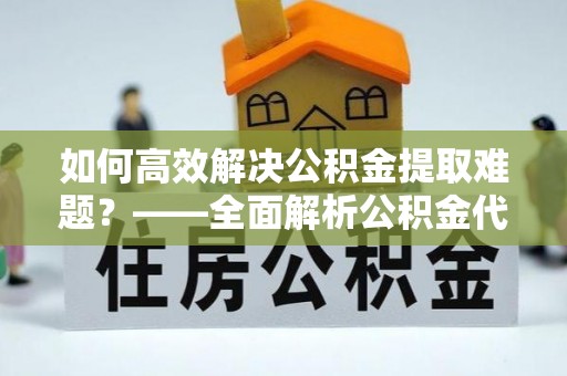 海城如何高效解决公积金提取难题？——全面解析公积金代办提取咨询
