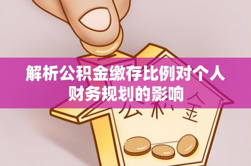 海城解析公积金缴存比例对个人财务规划的影响