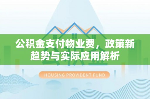 海城公积金支付物业费，政策新趋势与实际应用解析