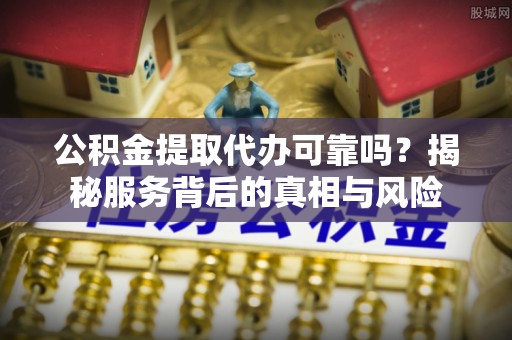 海城公积金提取代办可靠吗？揭秘服务背后的真相与风险
