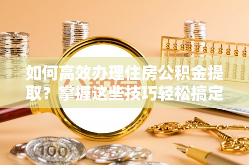 海城如何高效办理住房公积金提取？掌握这些技巧轻松搞定