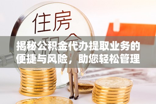 海城揭秘公积金代办提取业务的便捷与风险，助您轻松管理财务
