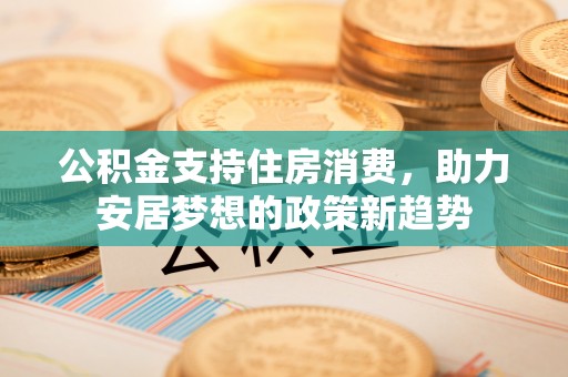 海城公积金支持住房消费，助力安居梦想的政策新趋势