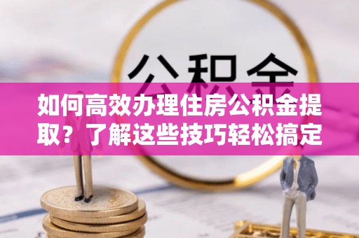 海城如何高效办理住房公积金提取？了解这些技巧轻松搞定
