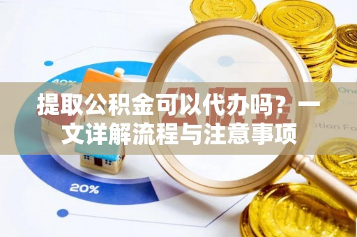 海城提取公积金可以代办吗？一文详解流程与注意事项