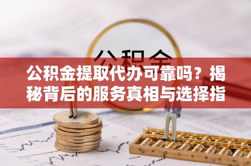 海城公积金提取代办可靠吗？揭秘背后的服务真相与选择指南