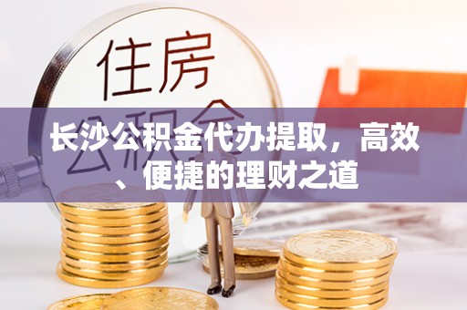 海城长沙公积金代办提取，高效、便捷的理财之道