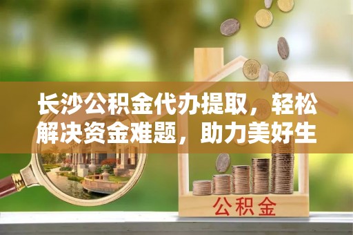 海城长沙公积金代办提取，轻松解决资金难题，助力美好生活