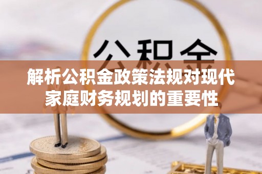 海城解析公积金政策法规对现代家庭财务规划的重要性