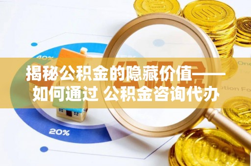 海城揭秘公积金的隐藏价值——如何通过 公积金咨询代办提取 优化财富管理