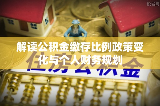 海城解读公积金缴存比例政策变化与个人财务规划