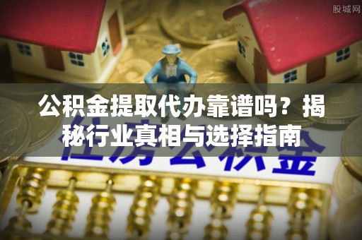 海城公积金提取代办靠谱吗？揭秘行业真相与选择指南