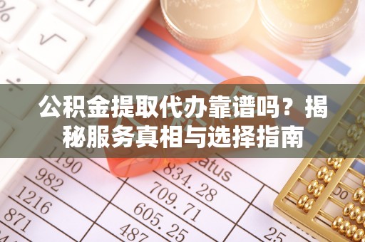 海城公积金提取代办靠谱吗？揭秘服务真相与选择指南