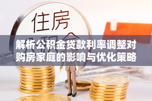 海城解析公积金贷款利率调整对购房家庭的影响与优化策略
