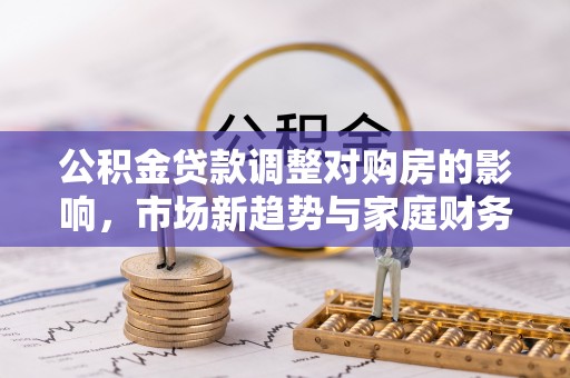 海城公积金贷款调整对购房的影响，市场新趋势与家庭财务规划