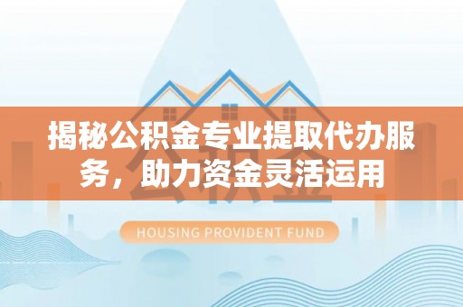 海城揭秘公积金专业提取代办服务，助力资金灵活运用