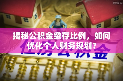 海城揭秘公积金缴存比例，如何优化个人财务规划？