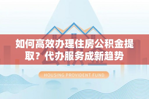 海城如何高效办理住房公积金提取？代办服务成新趋势