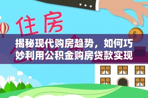 海城揭秘现代购房趋势，如何巧妙利用公积金购房贷款实现置业梦想