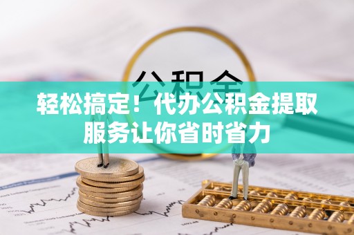 海城轻松搞定！代办公积金提取服务让你省时省力