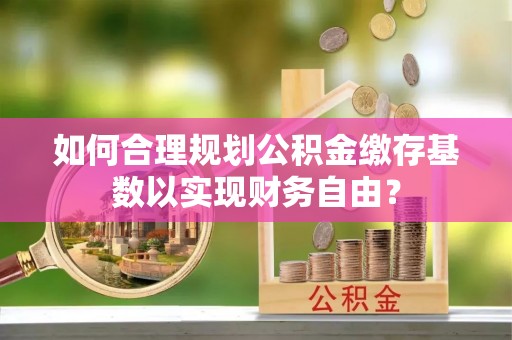 海城如何合理规划公积金缴存基数以实现财务自由？