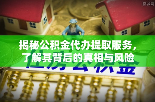 海城揭秘公积金代办提取服务，了解其背后的真相与风险
