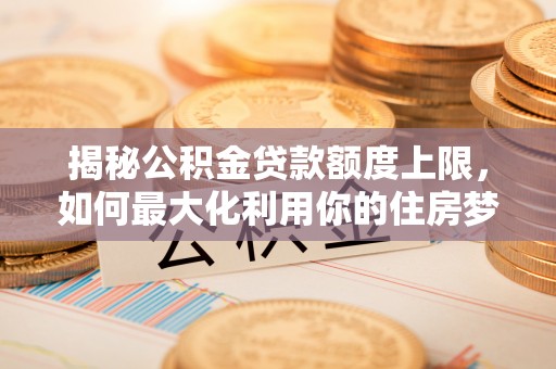 海城揭秘公积金贷款额度上限，如何最大化利用你的住房梦想资金？