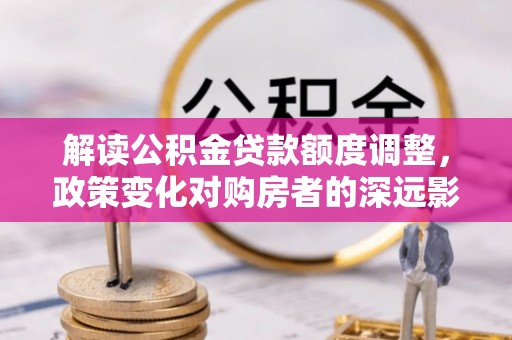 海城解读公积金贷款额度调整，政策变化对购房者的深远影响