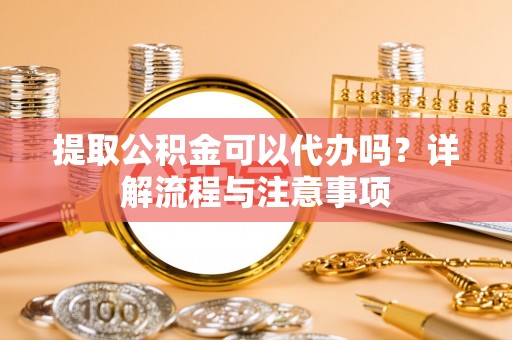 海城提取公积金可以代办吗？详解流程与注意事项
