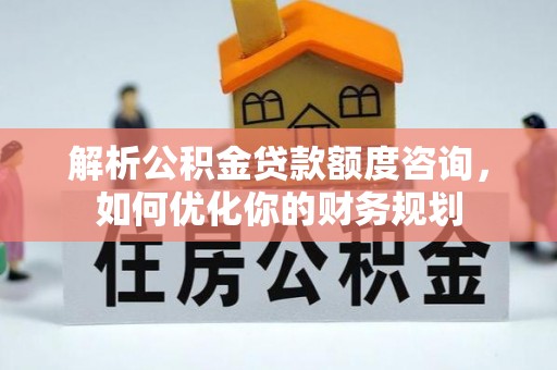 海城解析公积金贷款额度咨询，如何优化你的财务规划