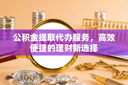 海城公积金提取代办服务，高效便捷的理财新选择