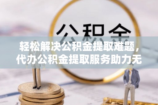 海城轻松解决公积金提取难题，代办公积金提取服务助力无忧生活