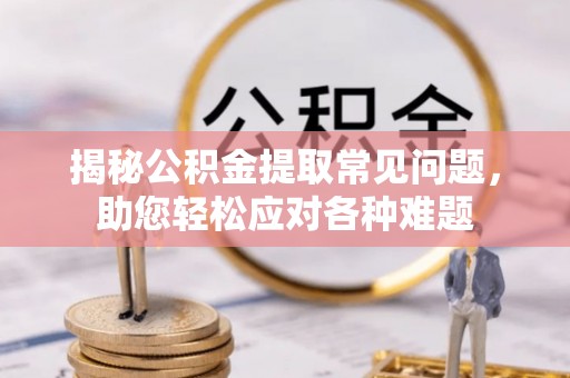 海城揭秘公积金提取常见问题，助您轻松应对各种难题