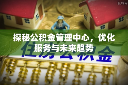 海城探秘公积金管理中心，优化服务与未来趋势