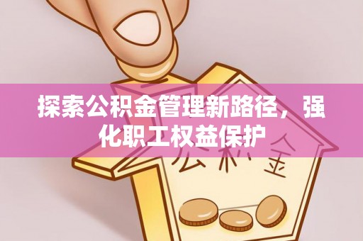 海城探索公积金管理新路径，强化职工权益保护