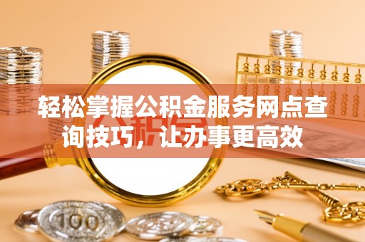 海城轻松掌握公积金服务网点查询技巧，让办事更高效