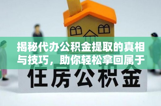 海城揭秘代办公积金提取的真相与技巧，助你轻松拿回属于你的钱