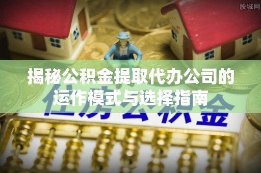 海城揭秘公积金提取代办公司的运作模式与选择指南