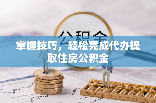 海城掌握技巧，轻松完成代办提取住房公积金