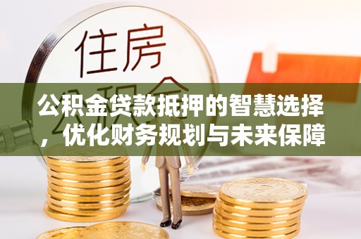 海城公积金贷款抵押的智慧选择，优化财务规划与未来保障