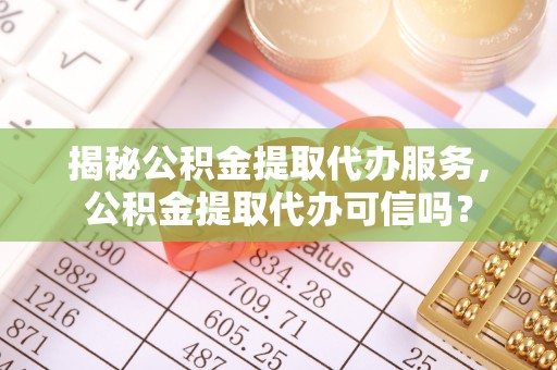 海城揭秘公积金提取代办服务，公积金提取代办可信吗？