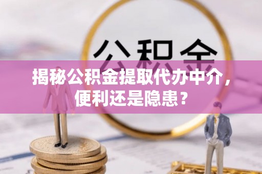 海城揭秘公积金提取代办中介，便利还是隐患？