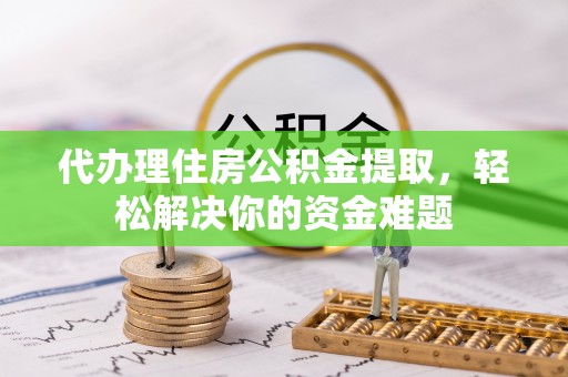 海城代办理住房公积金提取，轻松解决你的资金难题