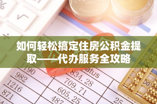 海城如何轻松搞定住房公积金提取——代办服务全攻略
