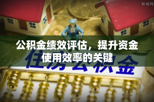 海城公积金绩效评估，提升资金使用效率的关键