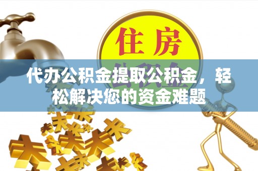 海城代办公积金提取公积金，轻松解决您的资金难题