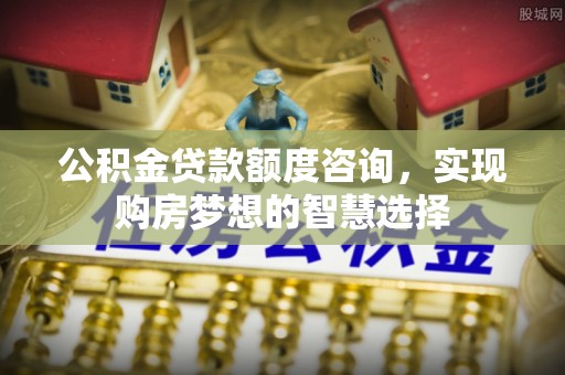 海城公积金贷款额度咨询，实现购房梦想的智慧选择