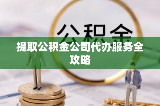 海城提取公积金公司代办服务全攻略