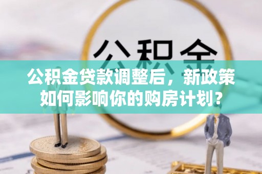 海城公积金贷款调整后，新政策如何影响你的购房计划？