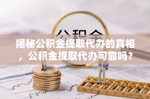 海城揭秘公积金提取代办的真相，公积金提取代办可靠吗？